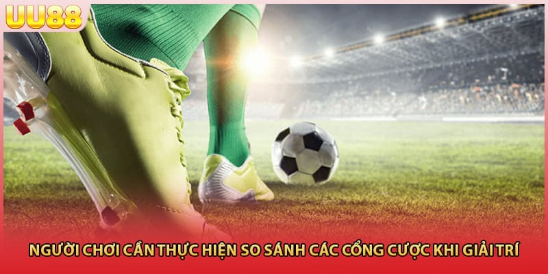 Người chơi cần thực hiện so sánh các cổng cược khi giải trí